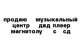 продаю    музыкальный     центр    двд-плеер    магнитолу     с   сд